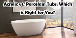 Acrylic vs. Porcelain Tubs: Which is Right for You?